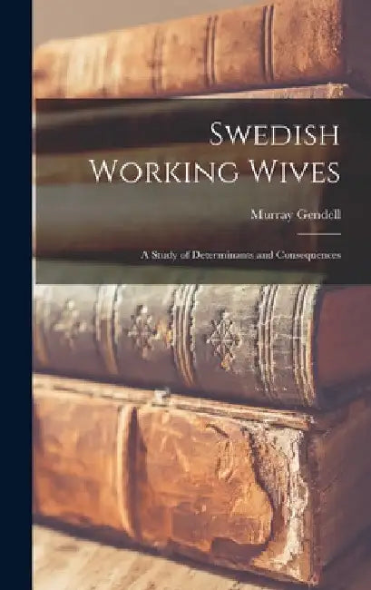 Swedish Working Wives; a Study of Determinants and Consequences by Murray Gendell