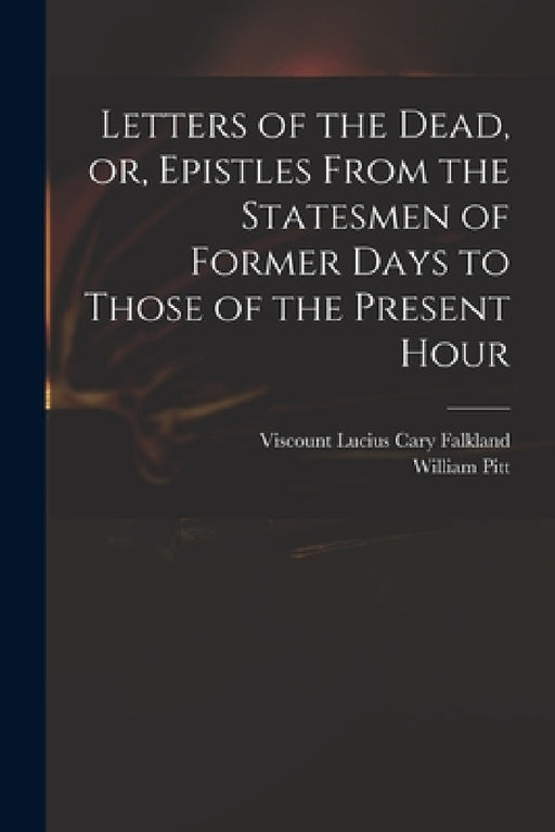Letters of the Dead, or, Epistles From the Statesmen of Former Days to Those of the Present Hour by Lucius Cary Viscount Falkland, William 1759-1806 Pitt