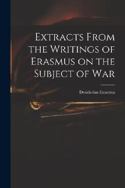 Extracts From the Writings of Erasmus on the Subject of War by Desiderius D. 1536 Erasmus
