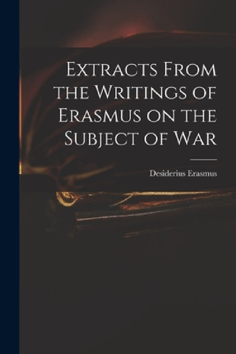 Extracts From the Writings of Erasmus on the Subject of War by Desiderius D. 1536 Erasmus