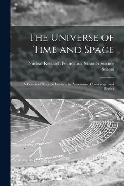 The Universe of Time and Space; a Course of Selected Lectures in Astronomy, Cosmology, and Physics by Nuclear Research Foundation Summer Sc