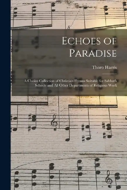 Echoes of Paradise: a Choice Collection of Christian Hymns Suitable for Sabbath Schools and All Other Departments of Religious Work by Thoro Harris