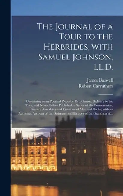 The Journal of a Tour to the Herbrides, With Samuel Johnson, LL.D.; Containing Some Poetical Pieces by Dr. Johnson, Relative to the Tour, and Never Be by James 1740-1795 Boswell