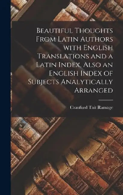 Beautiful Thoughts From Latin Authors [microform] With English Translations and a Latin Index, Also an English Index of Subjects Analytically Arranged by Craufurd Tait 1803-1878 Ramage