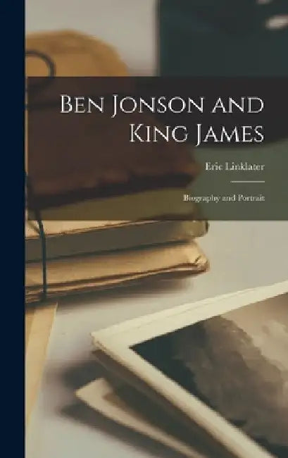 Ben Jonson and King James; Biography and Portrait by Eric 1899-1974 Linklater