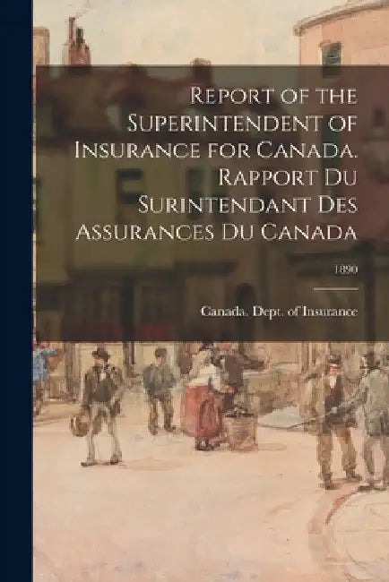 Report of the Superintendent of Insurance for Canada. Rapport Du Surintendant Des Assurances Du Canada; 1890 by Canada Dept of Insurance