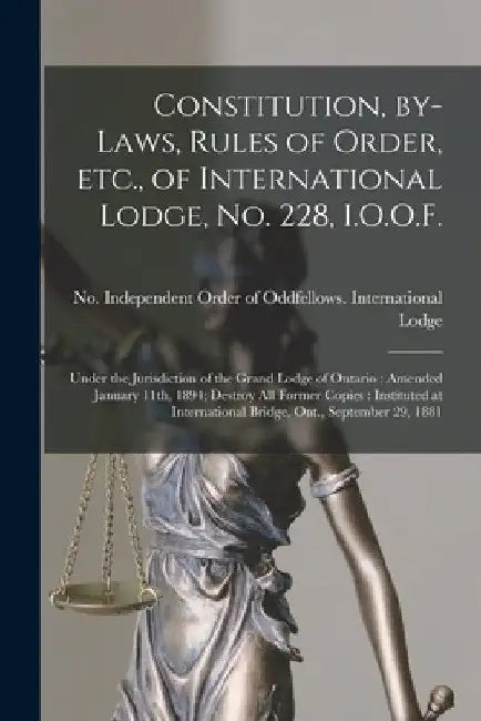 Constitution, By-laws, Rules of Order, Etc., of International Lodge, No. 228, I.O.O.F. [microform]: Under the Jurisdiction of the Grand Lodge of Ontar by Independent Order of Oddfellows Inte