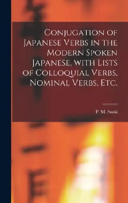 Conjugation of Japanese Verbs in the Modern Spoken Japanese, With Lists of Colloquial Verbs, Nominal Verbs, Etc. by P. M. (Peter Marie) B. 1875 Suski