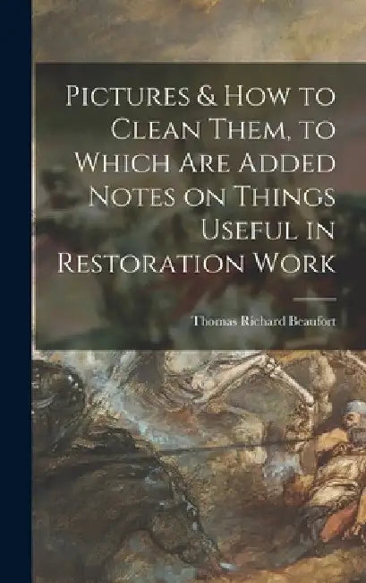 Pictures & How to Clean Them, to Which Are Added Notes on Things Useful in Restoration Work by Thomas Richard 1857- Beaufort