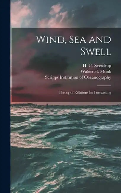 Wind, Sea and Swell: Theory of Relations for Forecasting by H. U. (Harald Ulrik) 1888- Sverdrup