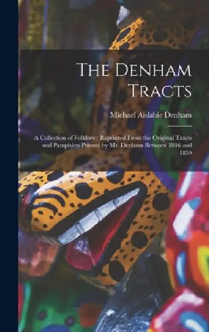 The Denham Tracts: a Collection of Folklore: Reprinted From the Original Tracts and Pamphlets Printed by Mr. Denham Between 1846 and 1859 by Michael Aislabie D. 1859 Denham