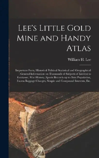 Lee's Little Gold Mine and Handy Atlas: Important Facts, Historical Political Statistical and Geographical: General Information on Thousands of Subjec by William H. (William Henry) 1848 Lee