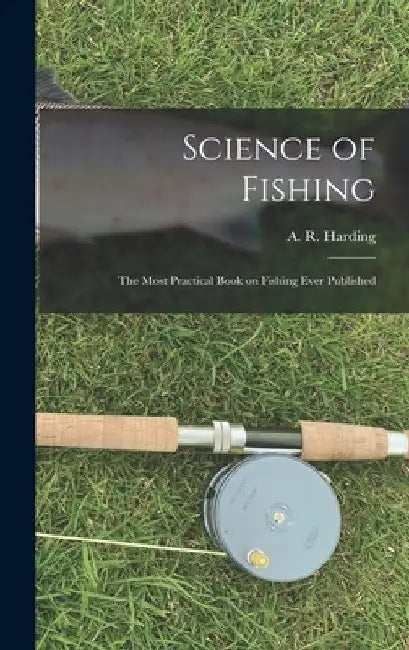 Science of Fishing: the Most Practical Book on Fishing Ever Published by A. R. (Arthur Robert) 1871- Harding