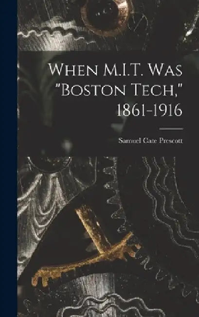 When M.I.T. Was "Boston Tech," 1861-1916 by Samuel Cate 1872-1962 Prescott
