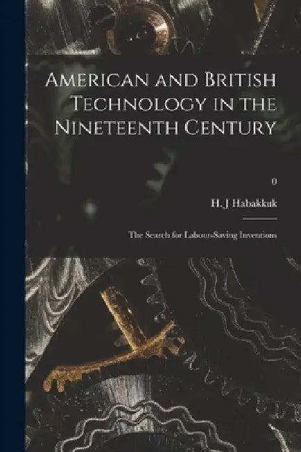 American and British Technology in the Nineteenth Century; the Search for Labour-saving Inventions; 0 by H. J. Habakkuk