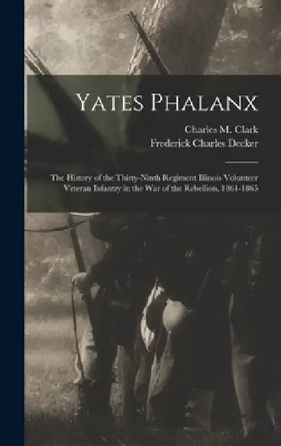 Yates Phalanx: the History of the Thirty-Ninth Regiment Illinois Volunteer Veteran Infantry in the War of the Rebellion, 1861-1865 by Charles M. 1834- Clark