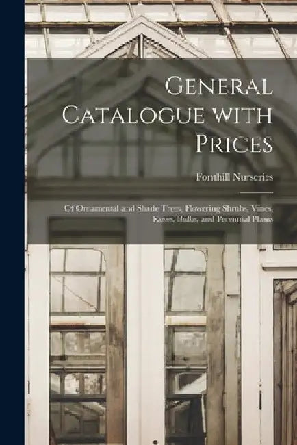 General Catalogue With Prices: of Ornamental and Shade Trees, Flowering Shrubs, Vines, Roses, Bulbs, and Perennial Plants by Fonthill Nurseries