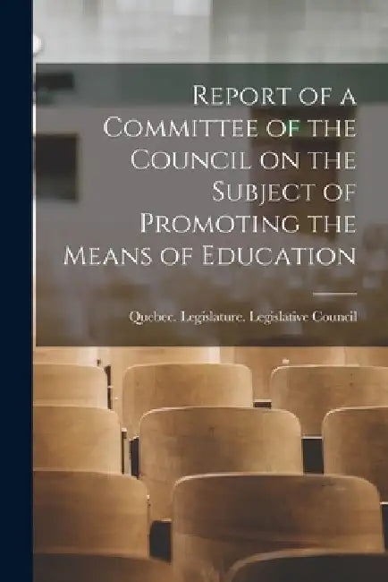 Report of a Committee of the Council on the Subject of Promoting the Means of Education [microform] by Quebec (Province) Legislature Legis
