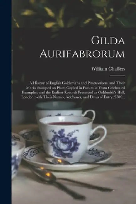 Gilda Aurifabrorum; a History of English Goldsmiths and Plateworkers, and Their Marks Stamped on Plate, Copied in Facsimile From Celebrated Examples; by William 1811-1892 Chaffers