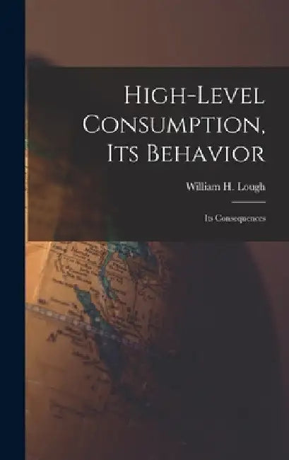 High-level Consumption, Its Behavior; Its Consequences by William H. (William Henry) 18 Lough