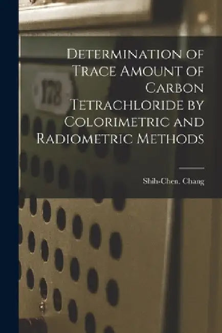 Determination of Trace Amount of Carbon Tetrachloride by Colorimetric and Radiometric Methods by Shih-Chen Chang