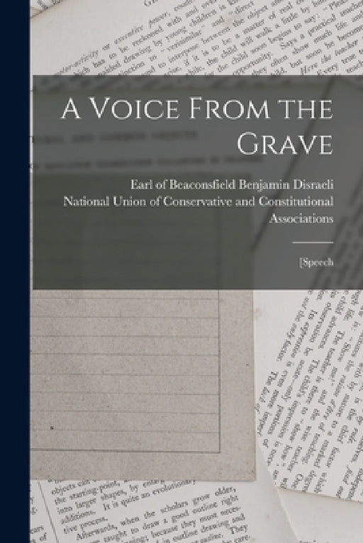 A Voice From the Grave: [speech by Benjamin Earl of Beaconsfi Disraeli, National Union of Conservative and Co