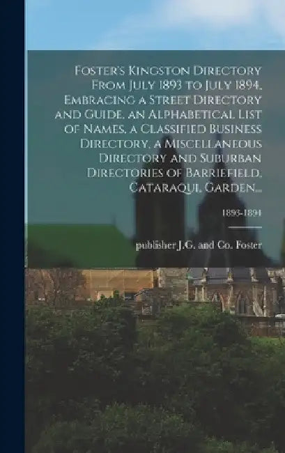 Foster's Kingston Directory From July 1893 to July 1894, Embracing a Street Directory and Guide, an Alphabetical List of Names, a Classified Business by J. G. and Co Publisher Foster