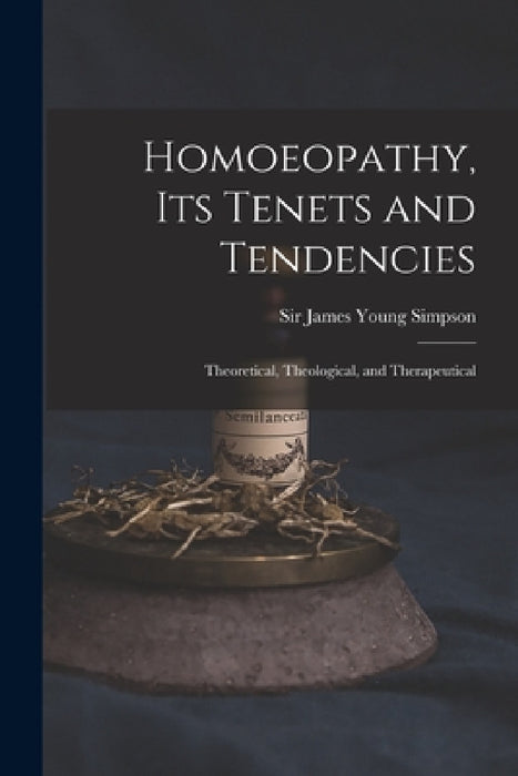Homoeopathy, Its Tenets and Tendencies: Theoretical, Theological, and Therapeutical by James Young Simpson