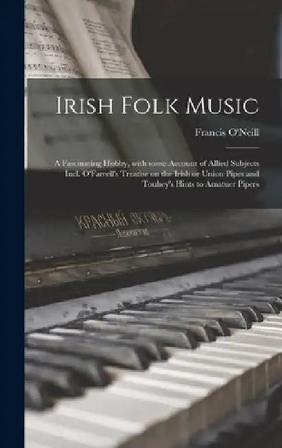Irish Folk Music: a Fascinating Hobby, With Some Account of Allied Subjects Incl. O'Farrell's Treatise on the Irish or Union Pipes and T by Francis 1848-1936 O'Neill