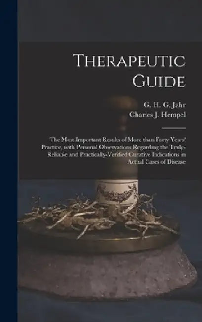 Therapeutic Guide: the Most Important Results of More Than Forty Years' Practice, With Personal Observations Regarding the Truly-reliable by G. H. G. (Gottlieb Heinrich Geo Jahr