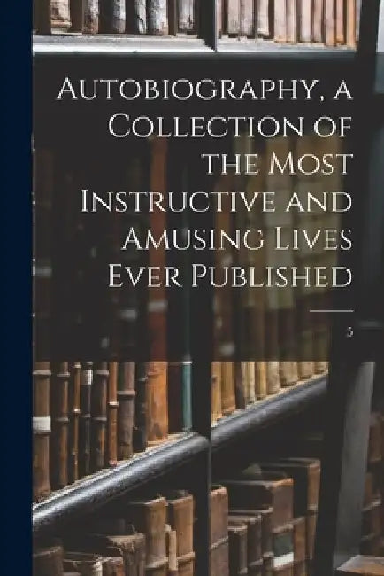 Autobiography, a Collection of the Most Instructive and Amusing Lives Ever Published; 5 by Anonymous
