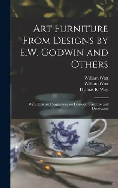 Art Furniture From Designs by E.W. Godwin and Others: With Hints and Suggestions on Domestic Furniture and Decoration by William Watt (Firm)
