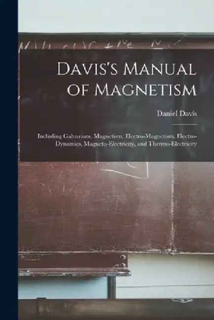 Davis's Manual of Magnetism: Including Galvanism, Magnetism, Electro-magnetism, Electro-dynamics, Magneto-electricity, and Thermo-electricity by Daniel Davis