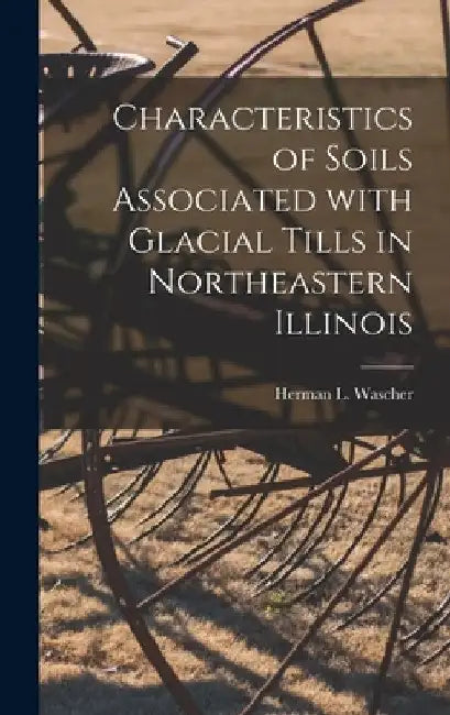Characteristics of Soils Associated With Glacial Tills in Northeastern Illinois by Herman L. 1899- Wascher
