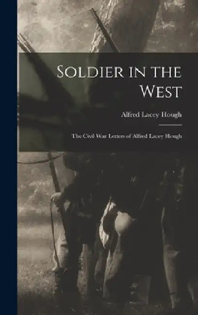 Soldier in the West; the Civil War Letters of Alfred Lacey Hough by Alfred Lacey 1826-1908 Hough