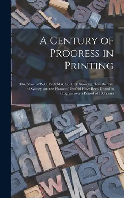 A Century of Progress in Printing: the Story of W.C. Penfold & Co. Ltd., Showing How the City of Sydney and the House of Penfold Have Been United in P by Anonymous