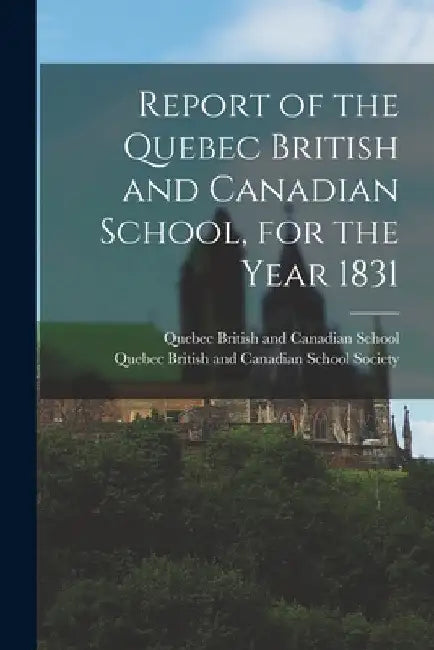 Report of the Quebec British and Canadian School, for the Year 1831 [microform] by Quebec British and Canadian School