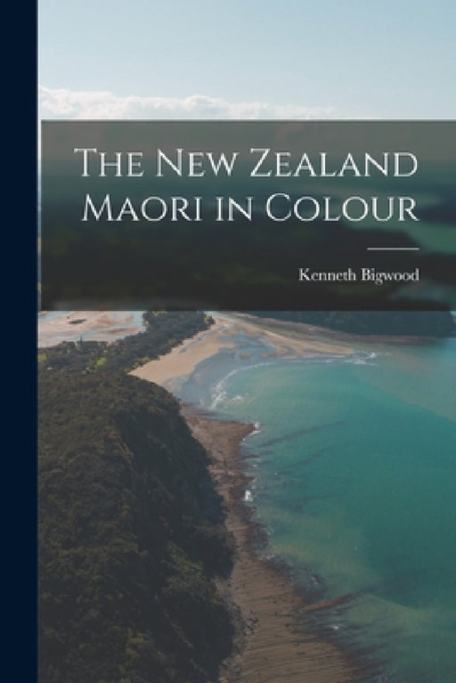 The New Zealand Maori in Colour by Kenneth Bigwood