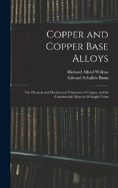 Copper and Copper Base Alloys: the Physical and Mechanical Properties of Copper and Its Commercial Alloys in Wrought Form by Richard Alfred 1896- Wilkins