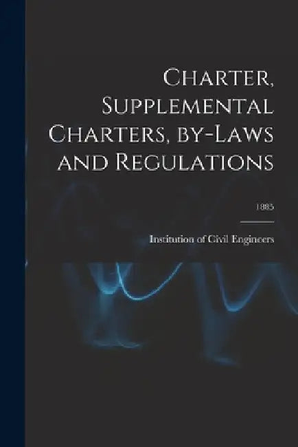 Charter, Supplemental Charters, By-laws and Regulations; 1885 by Institution of Civil Engineers (Great