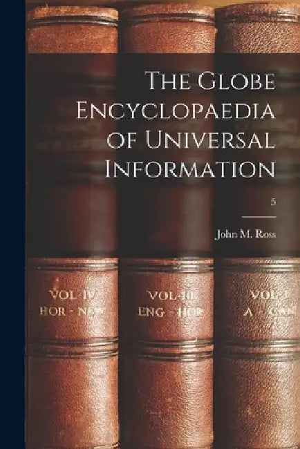 The Globe Encyclopaedia of Universal Information; 5 by John M. (John Merry) 1833-1883 Ross