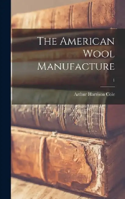 The American Wool Manufacture; 1 by Arthur Harrison 1889- Cole