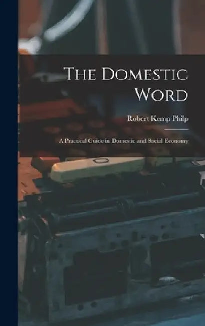 The Domestic Word: a Practical Guide in Domestic and Social Economy by Robert Kemp Philp