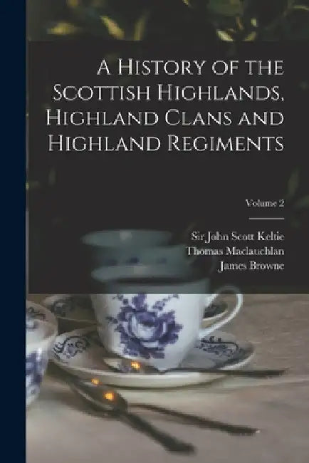 A History of the Scottish Highlands, Highland Clans and Highland Regiments; Volume 2 by John Scott Keltie