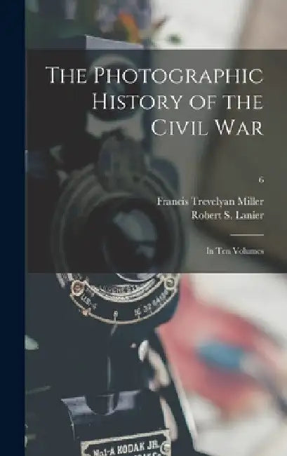 The Photographic History of the Civil War: in Ten Volumes; 6 by Francis Trevelyan 1877-1959 Miller