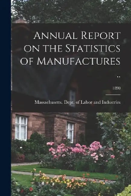 Annual Report on the Statistics of Manufactures ..; 1890 by Massachusetts Dept of Labor and Ind