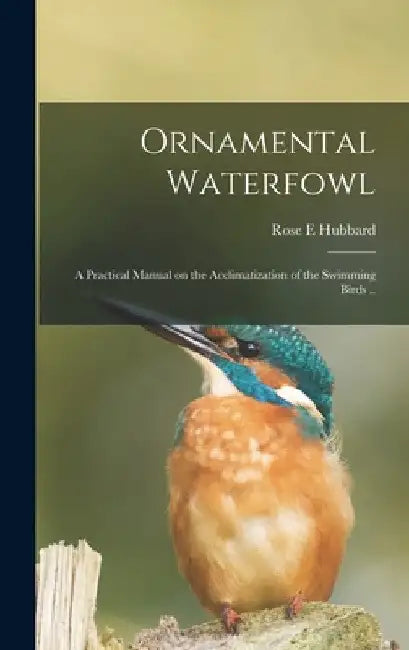 Ornamental Waterfowl: a Practical Manual on the Acclimatization of the Swimming Birds .. by Rose E. Hubbard