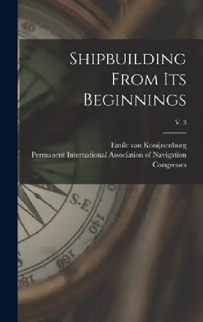 Shipbuilding From Its Beginnings; v. 3 by Emile Van 1869- Konijnenburg