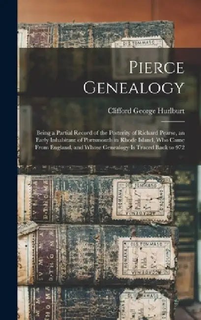 Pierce Genealogy: Being a Partial Record of the Posterity of Richard Pearse, an Early Inhabitant of Portsmouth in Rhode Island, Who Came by Clifford George B. 1858 Hurlburt