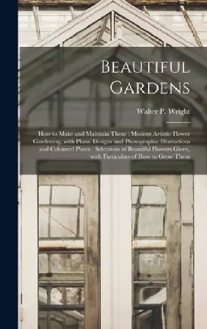 Beautiful Gardens [microform]: How to Make and Maintain Them: Modern Artistic Flower Gardening, With Plans, Designs and Photographic Illustrations an by Walter P. (Walter Page) 1864 Wright